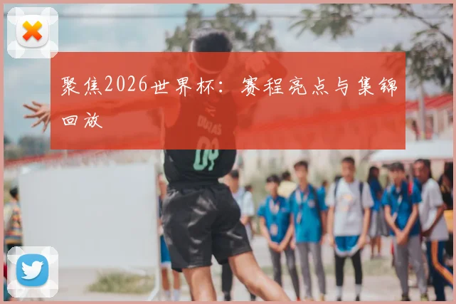 聚焦2026世界杯：赛程亮点与集锦回放