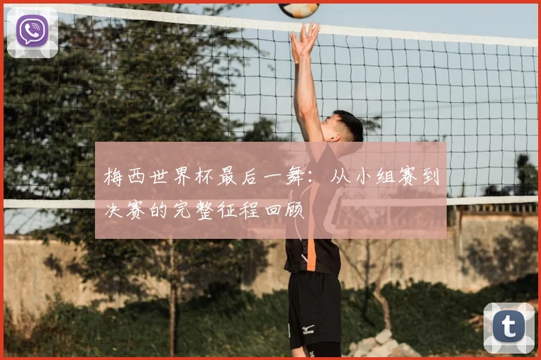 梅西世界杯最后一舞：从小组赛到决赛的完整征程回顾