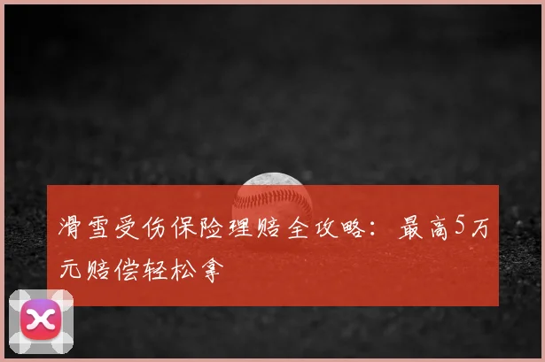 滑雪受伤保险理赔全攻略：最高5万元赔偿轻松拿