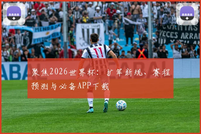 聚焦2026世界杯:扩军新规、赛程预测与必备APP下载