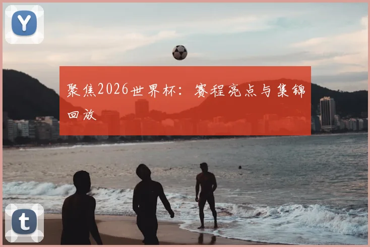 聚焦2026世界杯:赛程亮点与集锦回放