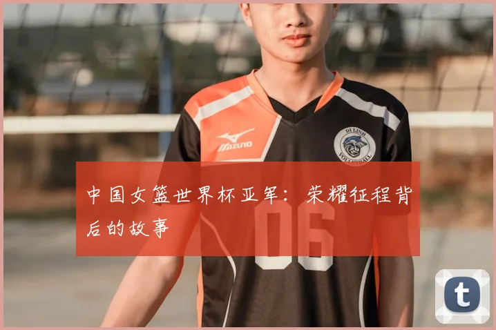 中国女篮世界杯亚军：荣耀征程背后的故事