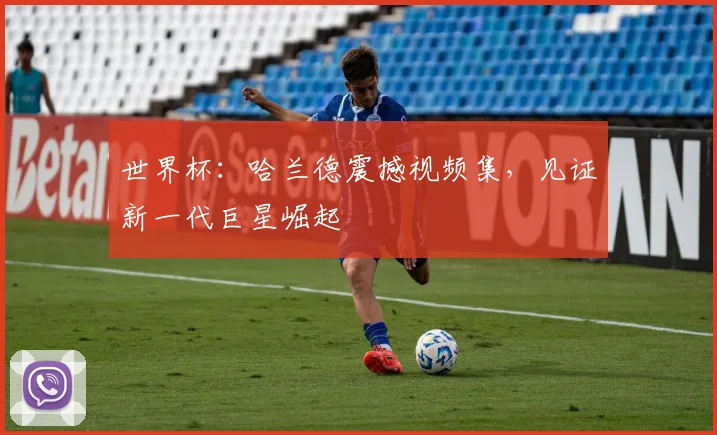 世界杯：哈兰德震撼视频集，见证新一代巨星崛起