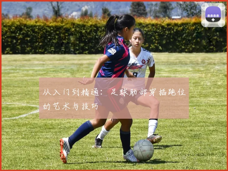 从入门到精通:足球肋部穿插跑位的艺术与技巧
