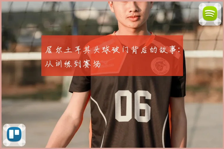 居尔土耳其头球破门背后的故事:从训练到赛场