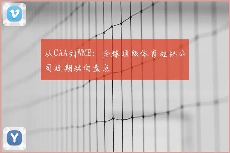 从CAA到WME：全球顶级体育经纪公司近期动向盘点