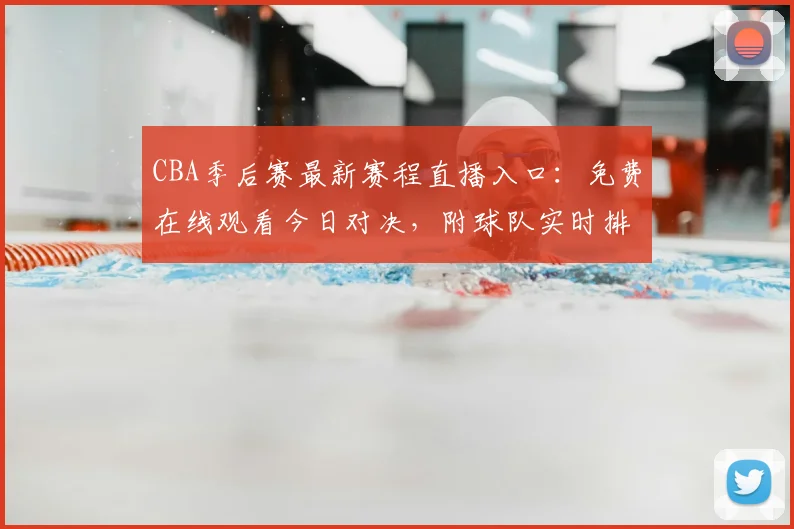 CBA季后赛最新赛程直播入口:免费在线观看今日对决,附球队实时排名与战况解析