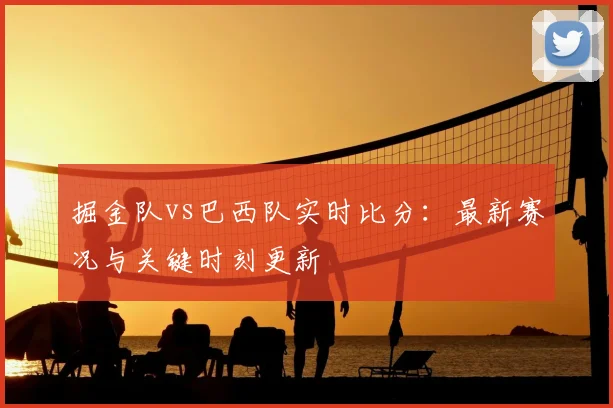 掘金队vs巴西队实时比分：最新赛况与关键时刻更新