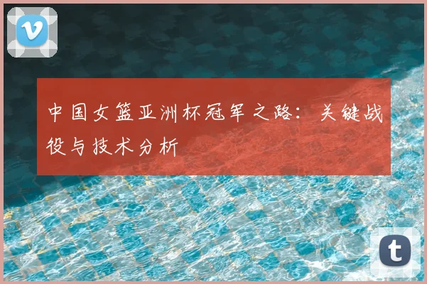中国女篮亚洲杯冠军之路：关键战役与技术分析