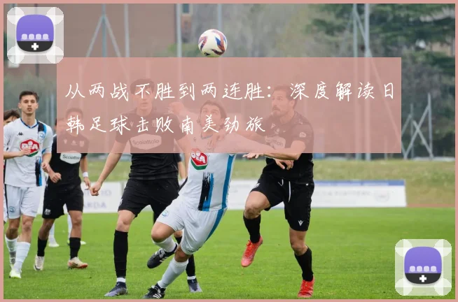 从两战不胜到两连胜：深度解读日韩足球击败南美劲旅