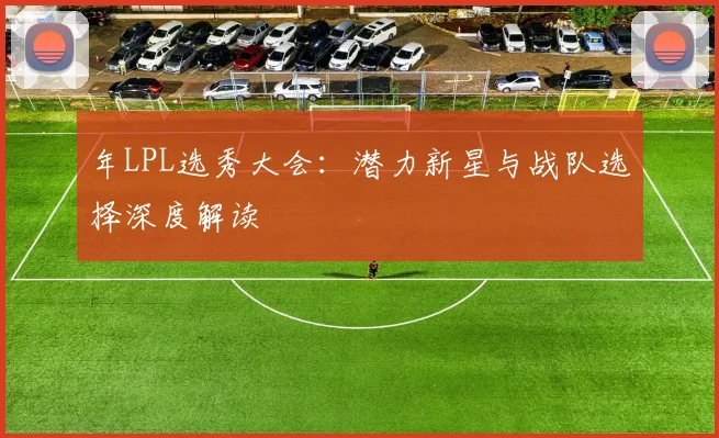 年LPL选秀大会:潜力新星与战队选择深度解读