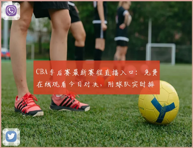 CBA季后赛最新赛程直播入口:免费在线观看今日对决,附球队实时排名与战况解析