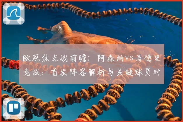 欧冠焦点战前瞻:阿森纳vs马德里竞技,首发阵容解析与关键球员对决看点