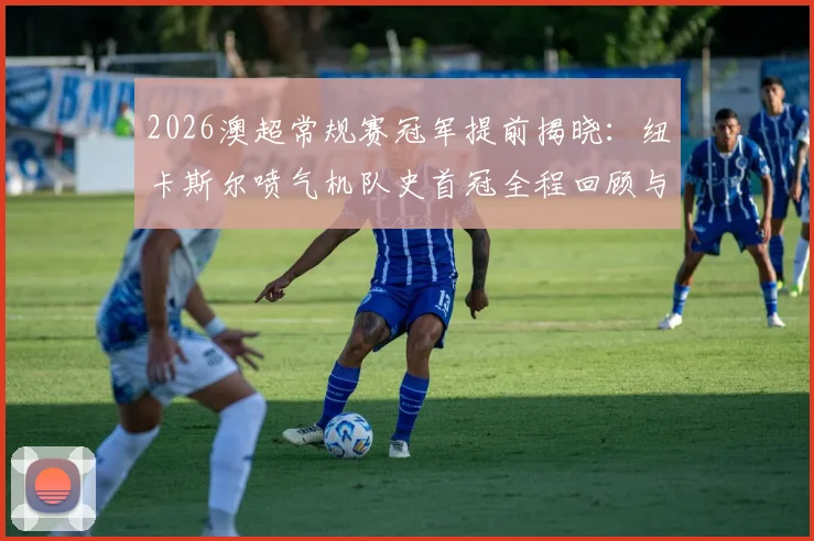 2026澳超常规赛冠军提前揭晓:纽卡斯尔喷气机队史首冠全程回顾与夺冠阵容深度解析
