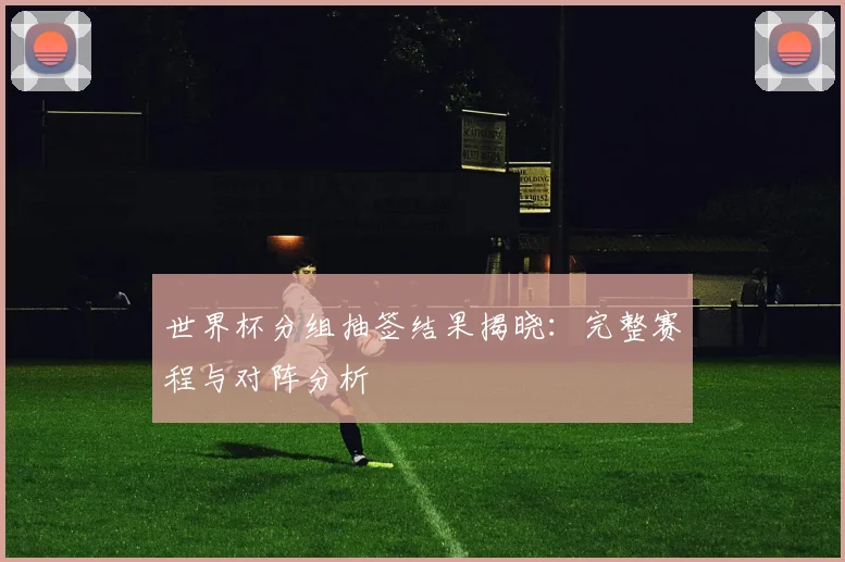 世界杯分组抽签结果揭晓:完整赛程与对阵分析