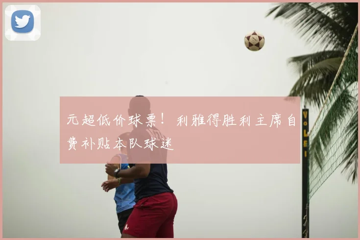 元超低价球票!利雅得胜利主席自费补贴本队球迷