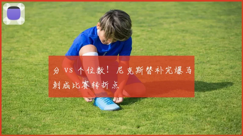 分 vs 个位数!尼克斯替补完爆马刺成比赛转折点