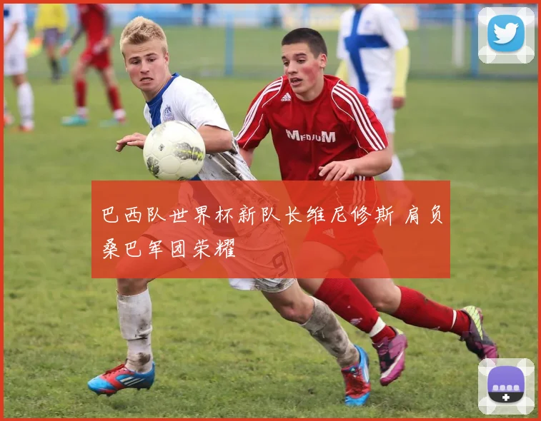 巴西队世界杯新队长维尼修斯 肩负桑巴军团荣耀