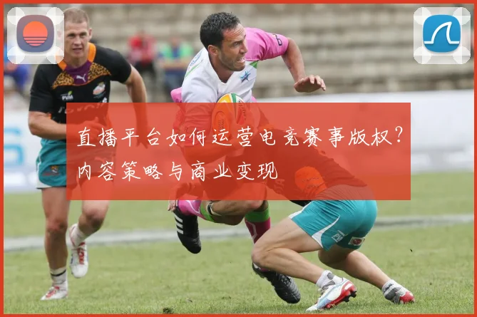 直播平台如何运营电竞赛事版权?内容策略与商业变现
