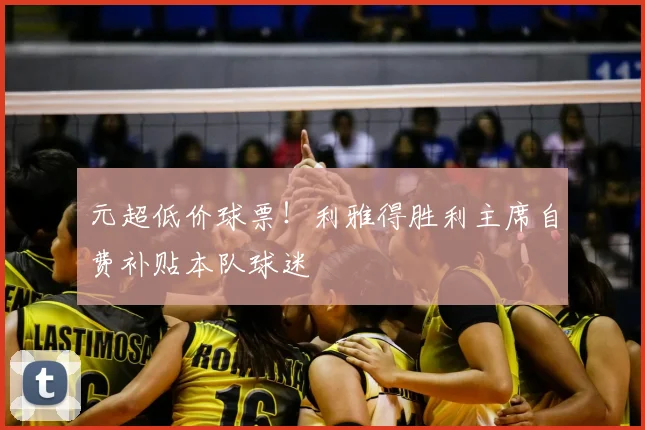 元超低价球票！利雅得胜利主席自费补贴本队球迷