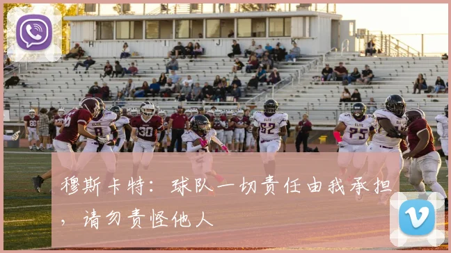 穆斯卡特：球队一切责任由我承担，请勿责怪他人